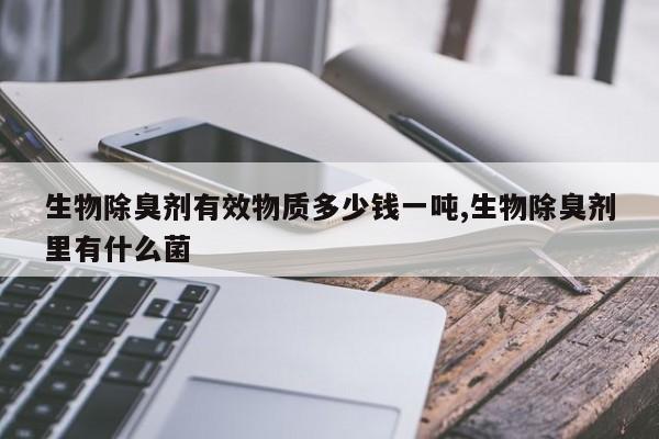 生物除臭剂有效物质多少钱一吨,生物除臭剂里有什么菌