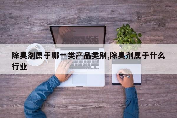 除臭剂属于哪一类产品类别,除臭剂属于什么行业