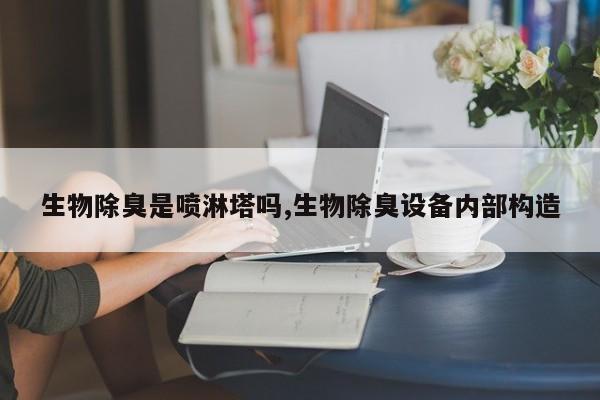 生物除臭是喷淋塔吗,生物除臭设备内部构造