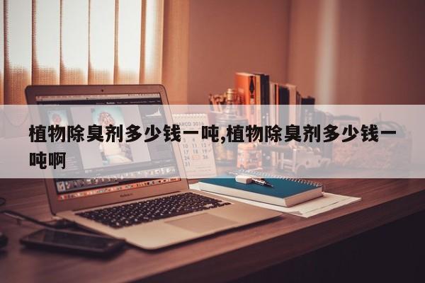 植物除臭剂多少钱一吨,植物除臭剂多少钱一吨啊