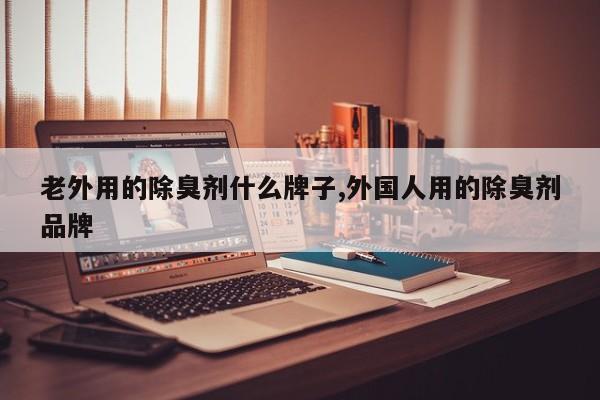 老外用的除臭剂什么牌子,外国人用的除臭剂品牌