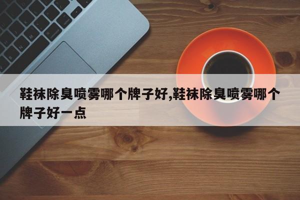 鞋袜除臭喷雾哪个牌子好,鞋袜除臭喷雾哪个牌子好一点
