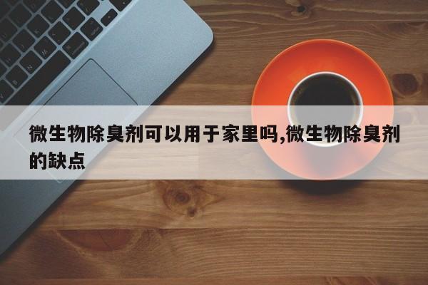 微生物除臭剂可以用于家里吗,微生物除臭剂的缺点