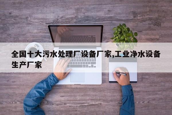 全国十大污水处理厂设备厂家,工业净水设备生产厂家