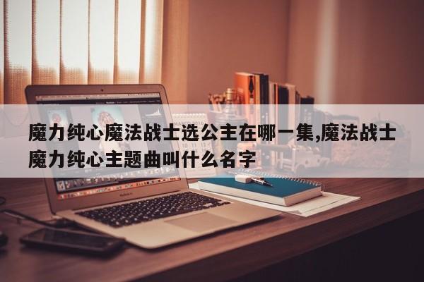 魔力纯心魔法战士选公主在哪一集,魔法战士魔力纯心主题曲叫什么名字