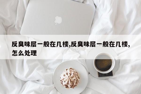 反臭味层一般在几楼,反臭味层一般在几楼,怎么处理