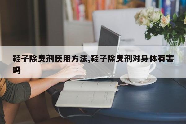 鞋子除臭剂使用方法,鞋子除臭剂对身体有害吗