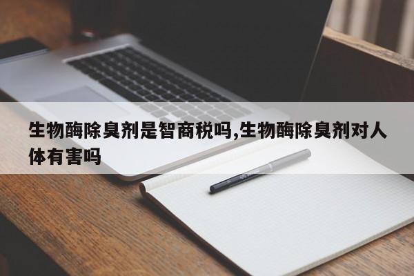 生物酶除臭剂是智商税吗,生物酶除臭剂对人体有害吗
