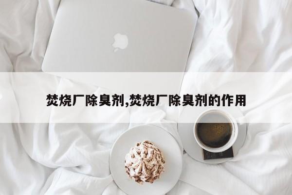 焚烧厂除臭剂,焚烧厂除臭剂的作用