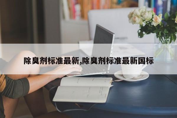除臭剂标准最新,除臭剂标准最新国标