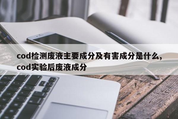 cod检测废液主要成分及有害成分是什么,cod实验后废液成分