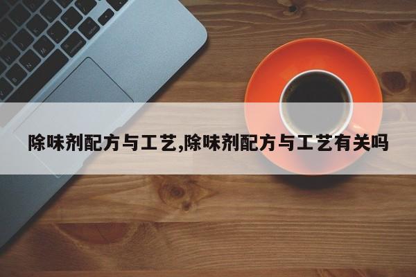 除味剂配方与工艺,除味剂配方与工艺有关吗