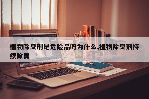 植物除臭剂是危险品吗为什么,植物除臭剂持续除臭