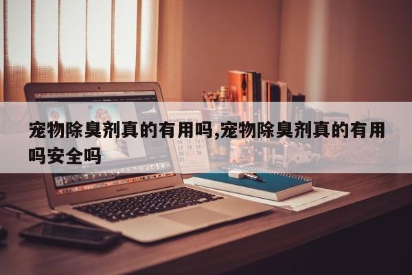 宠物除臭剂真的有用吗,宠物除臭剂真的有用吗安全吗