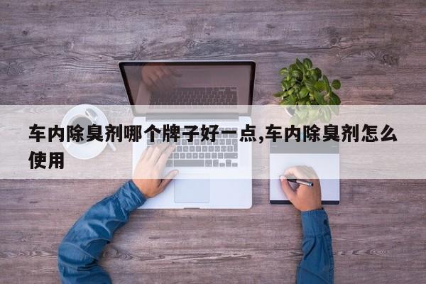 车内除臭剂哪个牌子好一点,车内除臭剂怎么使用