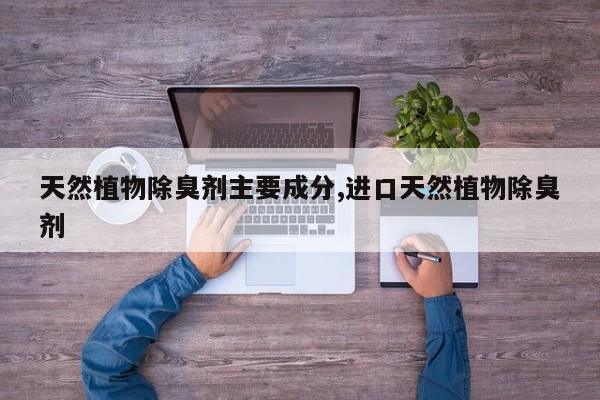 天然植物除臭剂主要成分,进口天然植物除臭剂