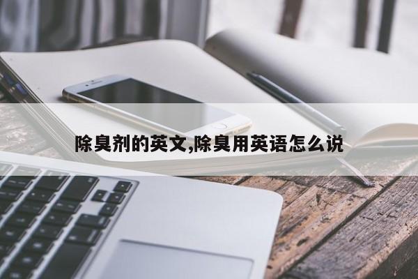 除臭剂的英文,除臭用英语怎么说