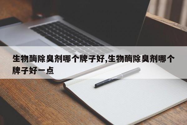 生物酶除臭剂哪个牌子好,生物酶除臭剂哪个牌子好一点