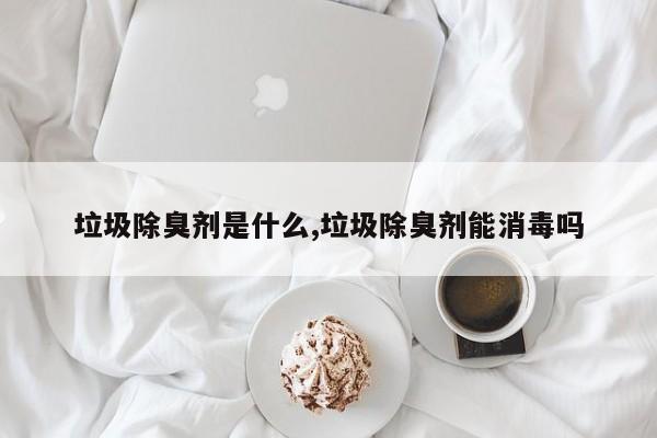垃圾除臭剂是什么,垃圾除臭剂能消毒吗