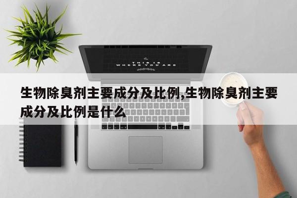 生物除臭剂主要成分及比例,生物除臭剂主要成分及比例是什么