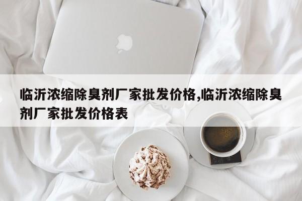 临沂浓缩除臭剂厂家批发价格,临沂浓缩除臭剂厂家批发价格表