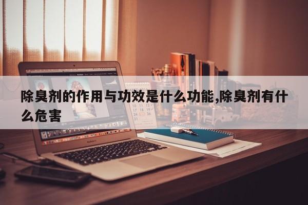 除臭剂的作用与功效是什么功能,除臭剂有什么危害