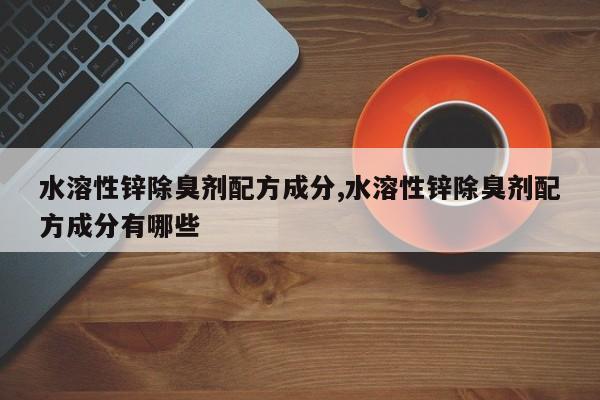 水溶性锌除臭剂配方成分,水溶性锌除臭剂配方成分有哪些