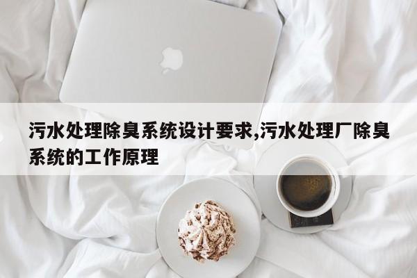 污水处理除臭系统设计要求,污水处理厂除臭系统的工作原理
