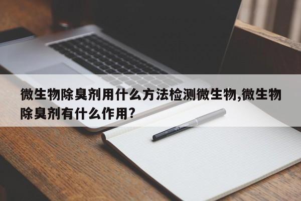 微生物除臭剂用什么方法检测微生物,微生物除臭剂有什么作用?