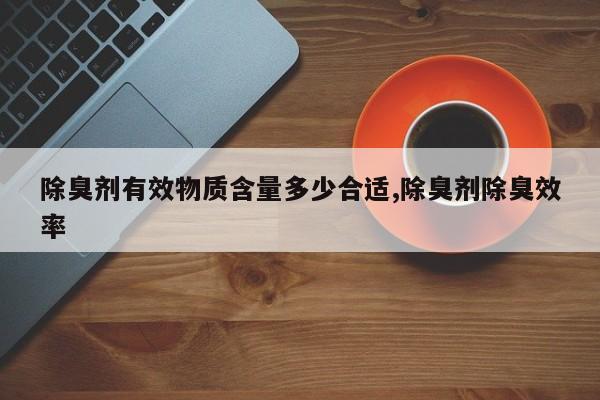 除臭剂有效物质含量多少合适,除臭剂除臭效率