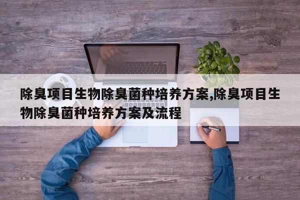 除臭项目生物除臭菌种培养方案,除臭项目生物除臭菌种培养方案及流程