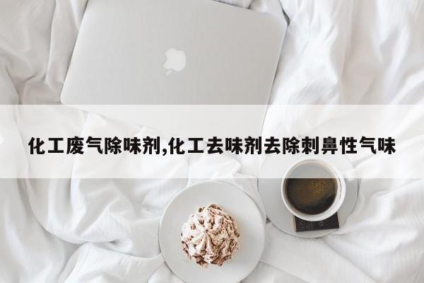 化工废气除味剂,化工去味剂去除刺鼻性气味