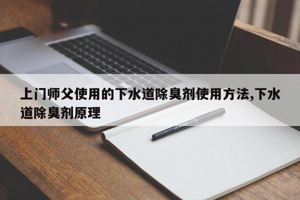 上门师父使用的下水道除臭剂使用方法,下水道除臭剂原理
