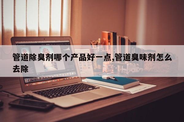 管道除臭剂哪个产品好一点,管道臭味剂怎么去除
