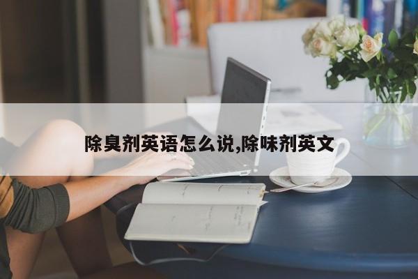 除臭剂英语怎么说,除味剂英文