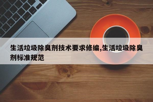 生活垃圾除臭剂技术要求修编,生活垃圾除臭剂标准规范