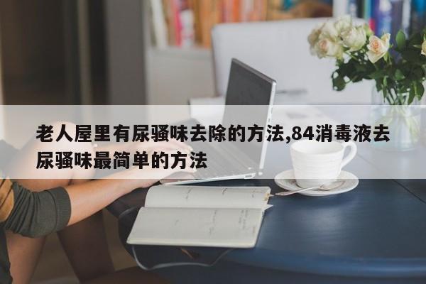 老人屋里有尿骚味去除的方法,84消毒液去尿骚味最简单的方法