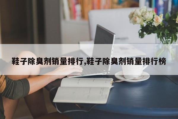 鞋子除臭剂销量排行,鞋子除臭剂销量排行榜