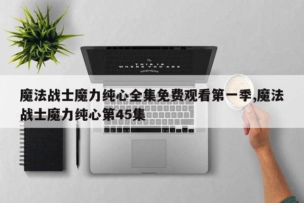 魔法战士魔力纯心全集免费观看第一季,魔法战士魔力纯心第45集