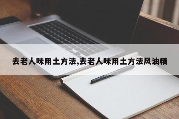 去老人味用土方法,去老人味用土方法风油精