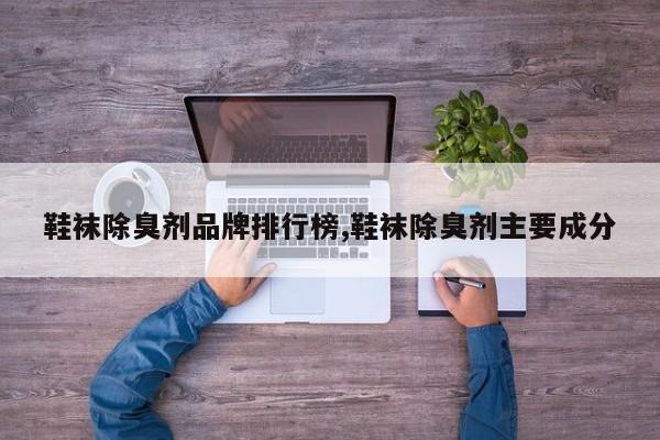 鞋袜除臭剂品牌排行榜,鞋袜除臭剂主要成分