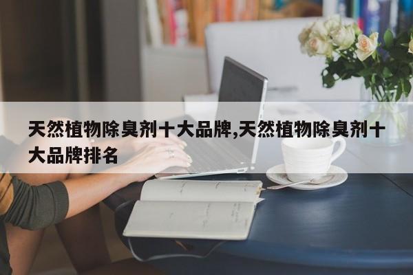 天然植物除臭剂十大品牌,天然植物除臭剂十大品牌排名