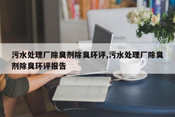 污水处理厂除臭剂除臭环评,污水处理厂除臭剂除臭环评报告