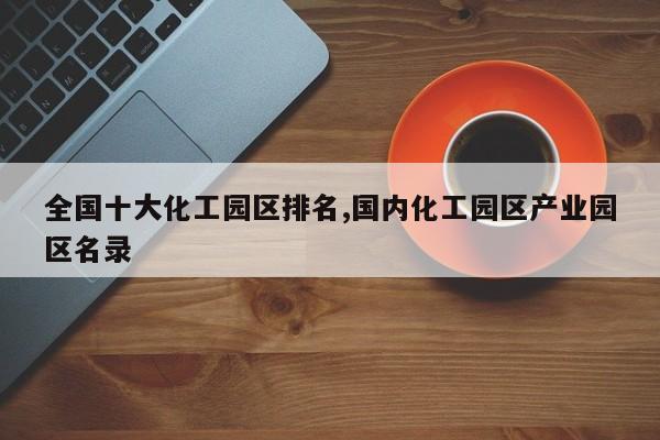 全国十大化工园区排名,国内化工园区产业园区名录