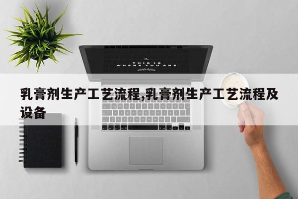 乳膏剂生产工艺流程,乳膏剂生产工艺流程及设备