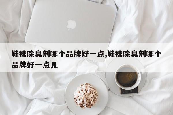鞋袜除臭剂哪个品牌好一点,鞋袜除臭剂哪个品牌好一点儿